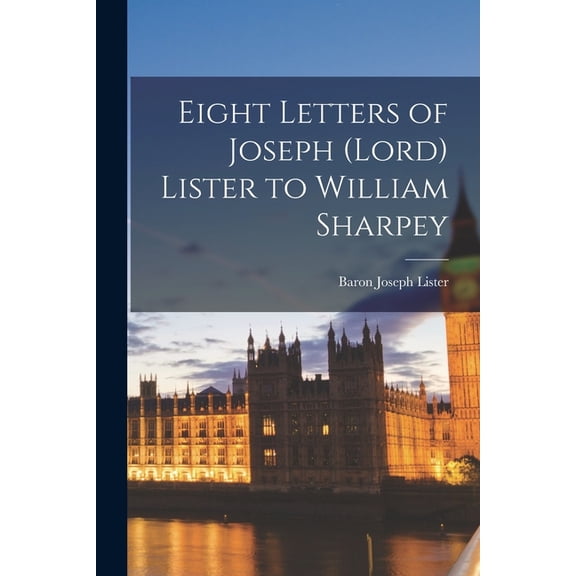Eight Letters of Joseph (Lord) Lister to William Sharpey, (Paperback)