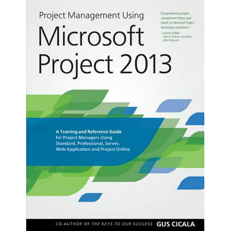 Project Management Using Microsoft Project 2013: A Training and Reference Guide for Project Managers Using Standard, Professional, Server, Web Application and Project Online