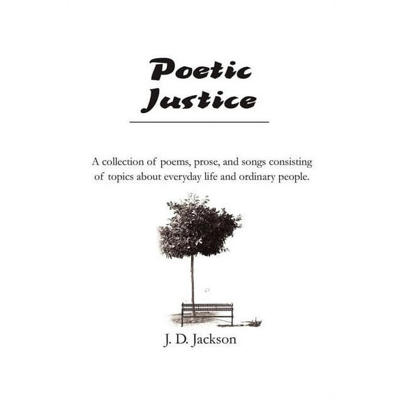 Poetic Justice : A Collection of Poems, Prose, and Songs Consisting of Topics About Everyday Life and Ordinary People