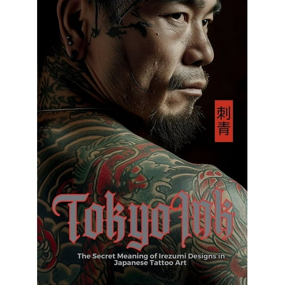 Tattoo Art Collection Tokyo Ink The Secret Meaning of Irezumi Designs in Japanese Tattoo Art: The Perfect Reference Book for Body Art Professi, (Hardcover)