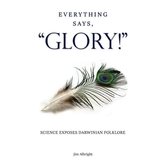 Everything Says, "GLORY!": Science Exposes Darwinian Folklore, (Paperback)