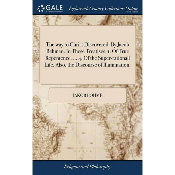 The way to Christ Discovered. By Jacob Behmen. In These Treatises. 1. Of True Repentence. ... 4. Of the Super-rationall Life. Also, the Discourse of Illumination. (Hardcover)