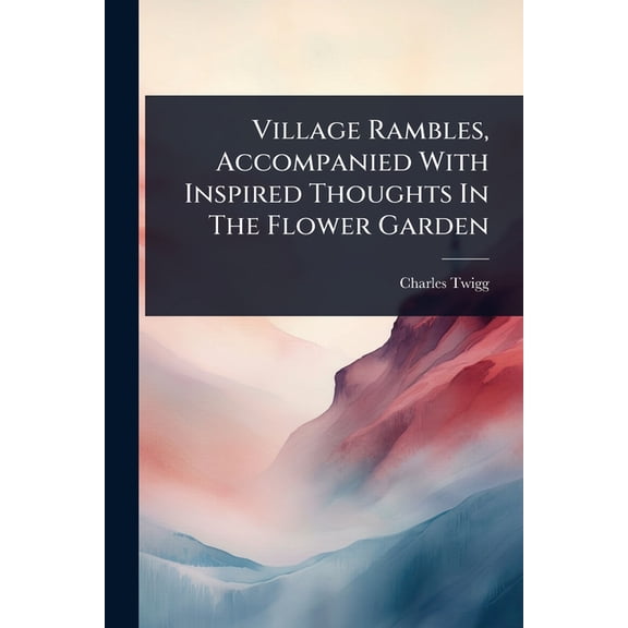Village Rambles, Accompanied With Inspired Thoughts In The Flower Garden, (Paperback)