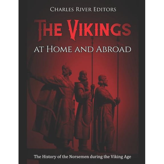 The Vikings at Home and Abroad: The History of the Norsemen During the Viking Age