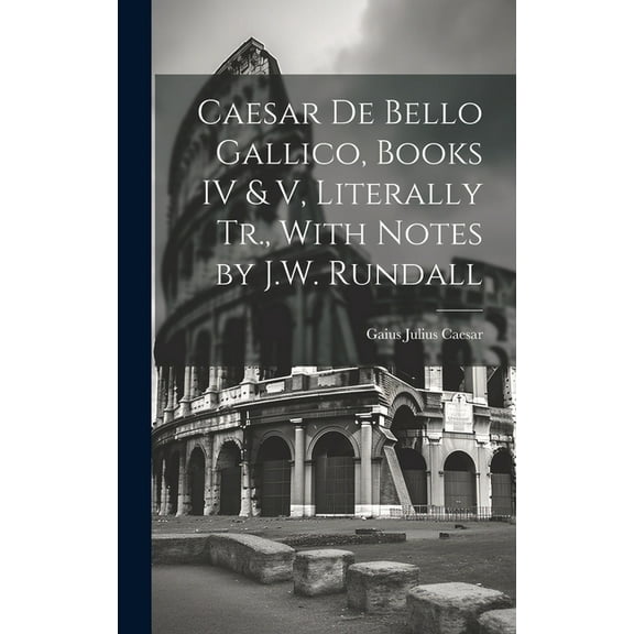 Caesar De Bello Gallico, Books IV & V, Literally Tr., With Notes by J.W. Rundall (Hardcover)
