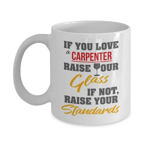 If You Love A Carpenter, Raise Your Glass. If Not, Raise Your Standards. Funny Carpentry Quotes Coffee & Tea Gift Mug, Merchandise And Accessories For A Carpenter Dad & Other Men Carpenters