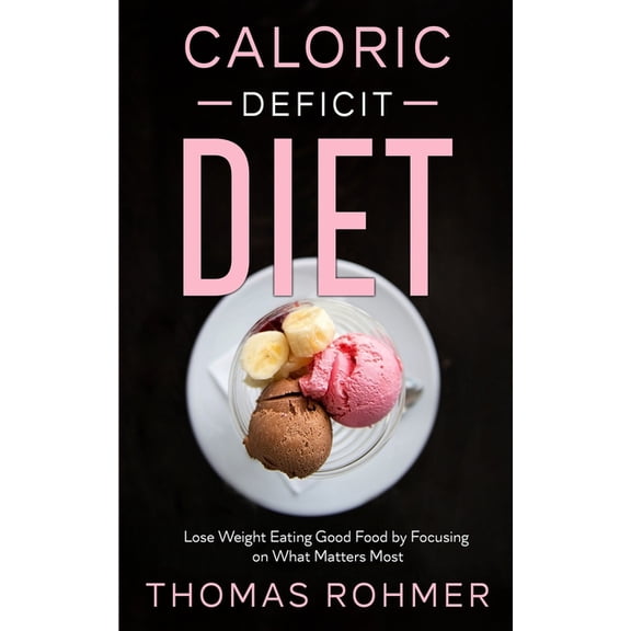 Caloric Deficit Diet: Lose Weight Eating Good Food by Focusing on What Matters Most