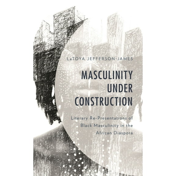 Masculinity Under Construction: Literary Re-Presentations of Black Masculinity in the African Diaspora, (Hardcover)