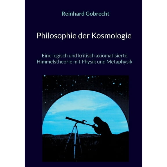 Philosophie der Kosmologie: Eine logisch und kritisch axiomatisierte Himmelstheorie mit Physik und Metaphysik, (Paperback)