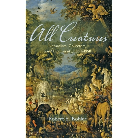 All Creatures: Naturalists, Collectors, and Biodiversity, 1850-1950, (Hardcover)
