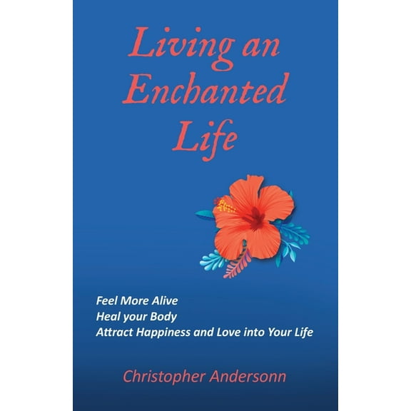 Living an Enchanted Life: Feel More Alive, Heal your Body, Attract Happiness and Love into your Life, (Paperback)