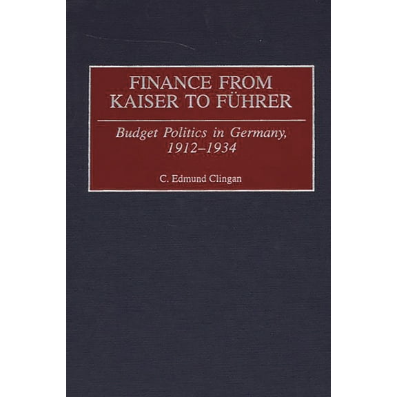 Contributions to the Study of World Hist Finance from Kaiser to Fuhrer: Budget Politics in Germany, 1912-1934, Book 79, (Hardcover)