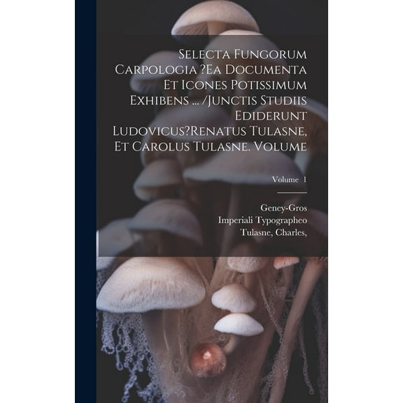 Selecta fungorum carpologia ?ea documenta et icones potissimum exhibens ... /Junctis studiis ediderunt Ludovicus?Renatus Tulasne, et Carolus Tulasne. Volume; Volume 1 (Hardcover)