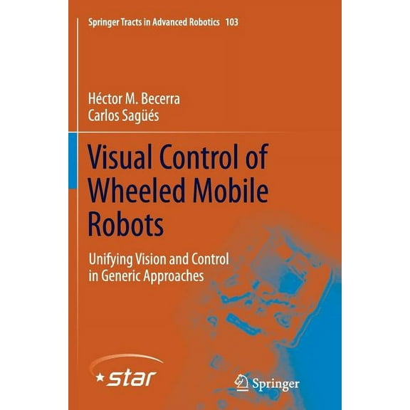 Springer Tracts in Advanced Robotics Visual Control of Wheeled Mobile Robots: Unifying Vision and Control in Generic Approaches, Book 103, (Paperback)