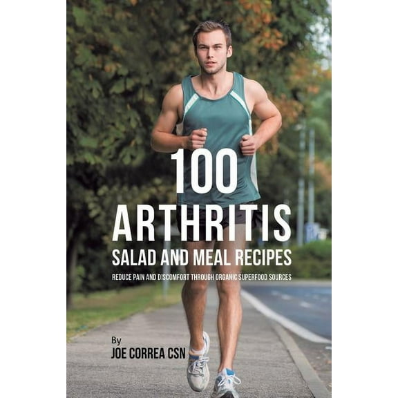 100 Arthritis Salad and Meal Recipes: Reduce Pain and Discomfort through Organic Superfood Sources, (Paperback)