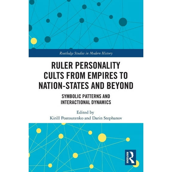 Routledge Studies in Modern History Ruler Personality Cults from Empires to Nation-States and Beyond: Symbolic Patterns and Interactional Dynamics, (Paperback)