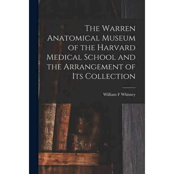 The Warren Anatomical Museum of the Harvard Medical School and the Arrangement of Its Collection (Paperback)