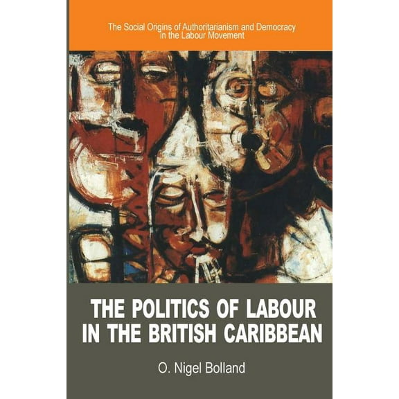 The Politics of Labour in the British Caribbean: The Social Origins of Authoritarianism and Democracy in the Labour Move, (Paperback)
