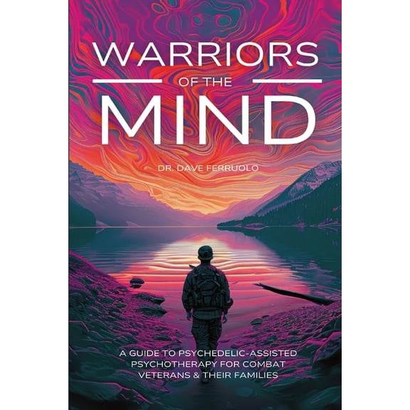 Warriors of the Mind: A Guide to Psychedelic-Assisted Psychotherapy for Combat Veterans & Their Families, (Paperback)