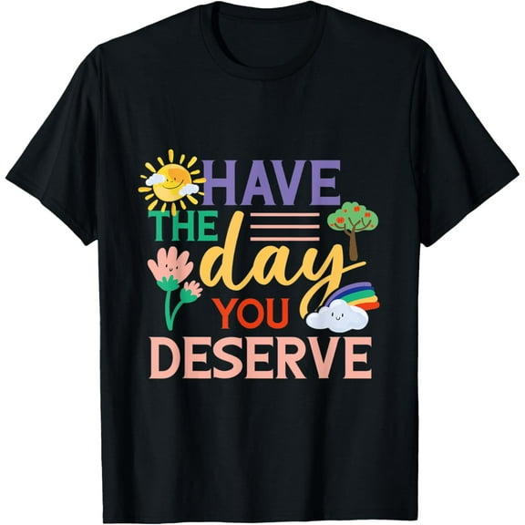 Have the day you deserve T-Shirt tee