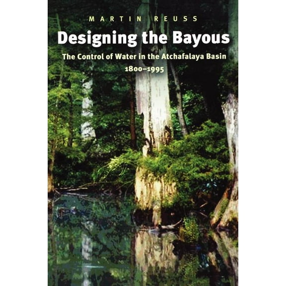 Gulf Coast Books, Sponsored by Texas A&m Designing the Bayous: The Control of Water in the Atchafalaya Basin, 1800-1995, Book 4, (Paperback)
