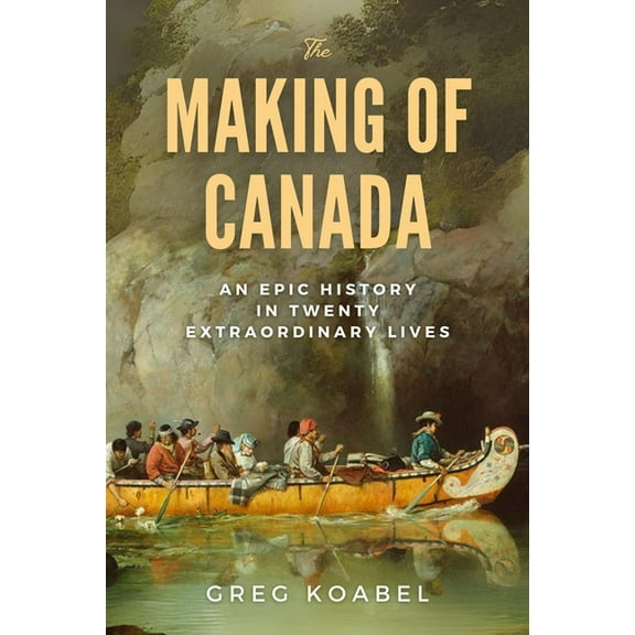 The Making of Canada: An Epic History in Twenty Extraordinary Lives, (Hardcover)