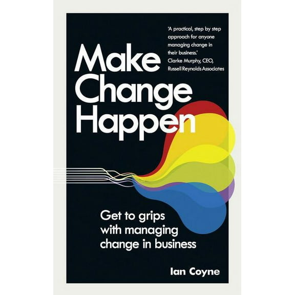 Make Change Happen : Get to Grips With Managing Change in Business