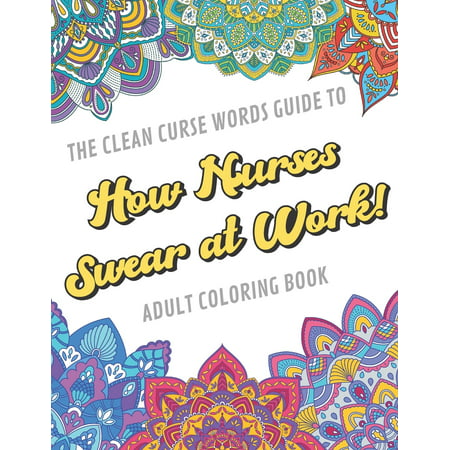 The Clean Curse Words Guide to How Nurses Swear at Work Adult Coloring Book : Nurse Appreciation and Hospital Health Themed Coloring Book with Safe for Word Cuss Words. A Funny Gag Gift For Birthday, Graduation, Retirement or Occupational Rewards Ideas