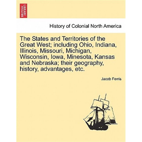 Pre-Owned States and Territories of the Great West; Including Ohio, Indiana, Illinois, Missouri, Michigan, Wisconsin, Iowa, Minesota, Kansas and Nebraska; Their Geography, History, Advantages, Etc.