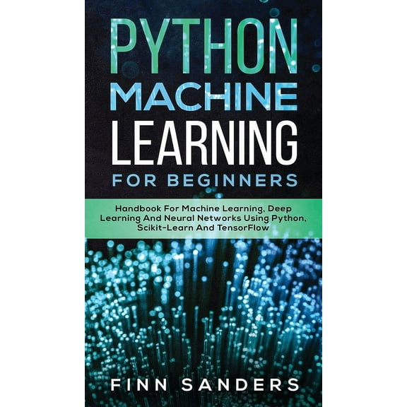 Python Machine Learning For Beginners: Handbook For Machine Learning, Deep Learning And Neural Networks Using Python, Scikit-Learn And TensorFlow (Hardcover)