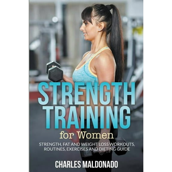 Strength Training For Women: Strength, Fat and Weight Loss Workouts, Routines, Exercises and Dieting Guide, (Paperback)