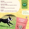 thumbnail image 4 of A Better Treat – Organic Freeze Dried Chicken Breast Dog Treats, Organic, Single Ingredient | Natural Healthy High Value | Gluten Free, Grain Free, High Protein, Diabetic Friendly | Made in The USA, 4 of 6