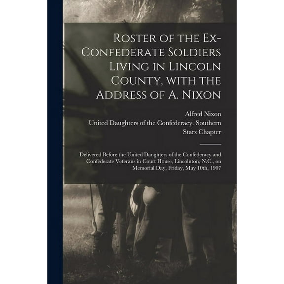 Roster of the Ex-Confederate Soldiers Living in Lincoln County, With the Address of A. Nixon: Delivered Before the United Daughters of the Confederacy and Confederate Veterans in Court House, Lincolnt