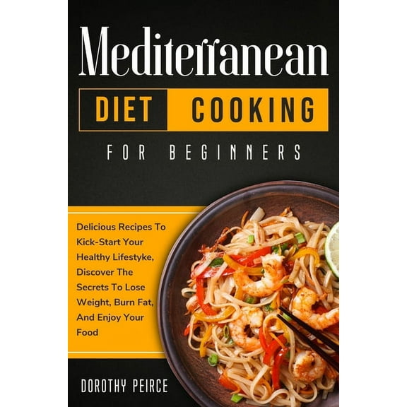 Mediterranean Diet Cooking for Beginners: Delicious Recipes To Kick-Start Healthy Lifestyle, Discover The Secrets To Los, (Paperback)