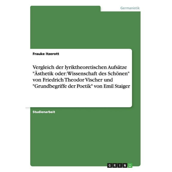 Vergleich Der Lyriktheoretischen Aufsatze Asthetik Oder: Wissenschaft Des Schonen Von Friedrich Theodor Vischer Und Grundbegriffe Der Poetik Von Emil