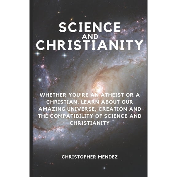 Science and Christianity: Whether You're an Atheist or a Christian, Learn About Our Amazing Universe, Creation and the C, (Paperback)