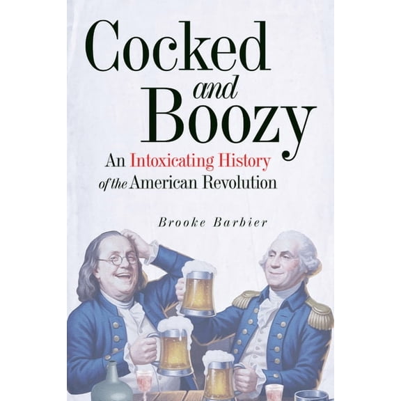 Cocked and Boozy: An Intoxicating History of the American Revolution, (Hardcover)