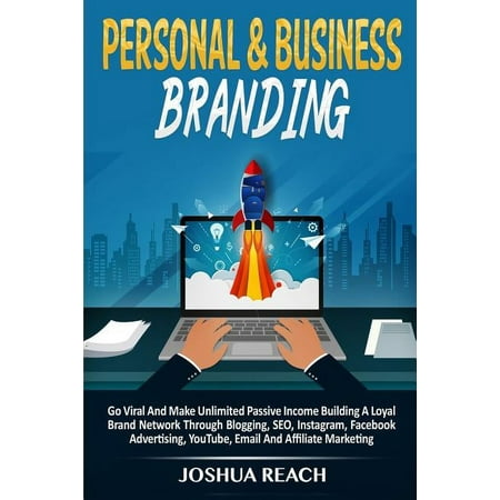 Personal & Business Branding: Go Viral And Make Unlimited Passive Income Building A Loyal Brand Network Through Blogging, SEO, Instagram, Facebook Advertising, YouTube, Email And Affiliate Marketing (