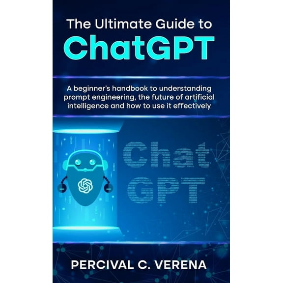The Ultimate Guide to ChatGPT: A Beginner's Handbook to Understanding Prompt Engineering, the Future of Artificial , (Hardcover)