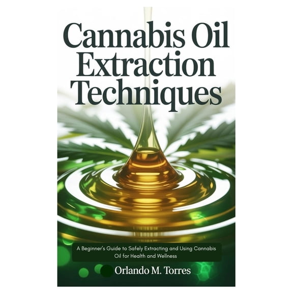 Cannabis Oil Extraction Techniques: A Beginner's Guide to Safely Extracting and Using Cannabis Oil for Health and Wellne, (Paperback)