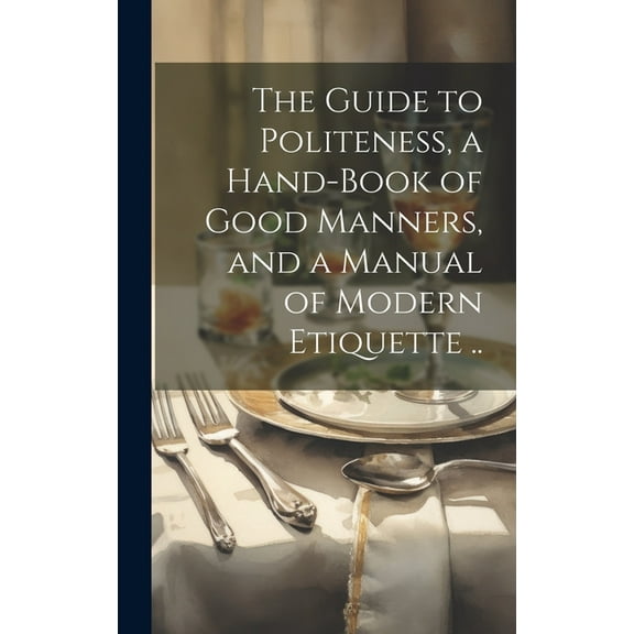 The Guide to Politeness, a Hand-book of Good Manners, and a Manual of Modern Etiquette .. (Hardcover)