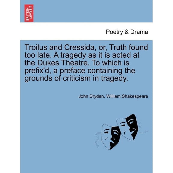 Troilus and Cressida, Or, Truth Found Too Late. a Tragedy as It Is Acted at the Dukes Theatre. to Which Is Prefix'd, (Paperback)