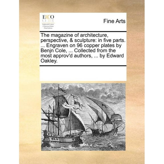 The Magazine of Architecture, Perspective, & Sculpture : In Five Parts. ... Engraven on 96 Copper Plates by Benjn Cole, ... Collected from the Most Approv'd Authors, ... by Edward Oakley. (Paperback)