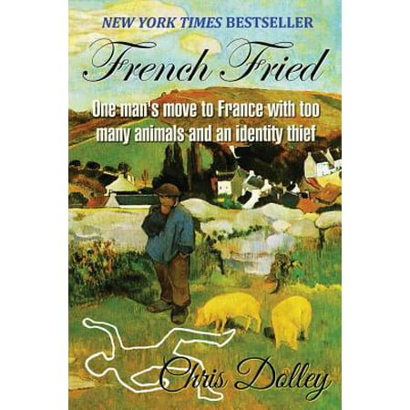 French Fried : One Man's Move to France with Too Many Animals and an Identity Thief