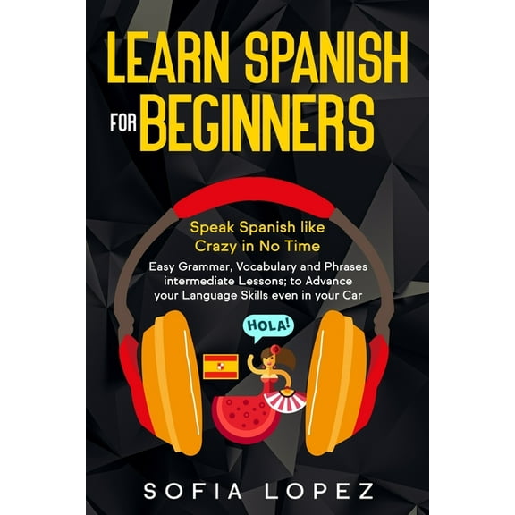 Learn Spanish for Beginners: Speak Spanish like Crazy in No Time. Easy Grammar, Vocabulary and Phrases intermediate Lessons; to Advance your Language Skills even in your Car. (Paperback)