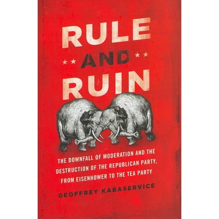 Rule and Ruin: The Downfall of Moderation and the Destruction of the Republican Party, from Eisenhower to the Tea Party