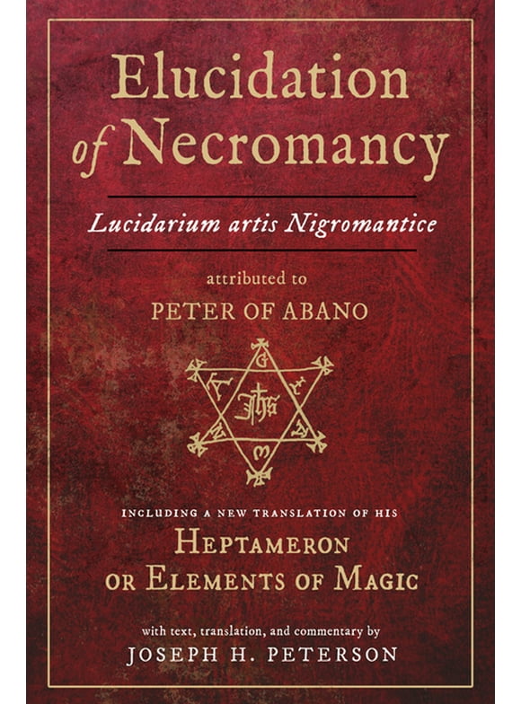 Elucidation of Necromancy Lucidarium Artis Nigromantice attributed to Peter of Abano : Including a new translation of his Heptameron or Elements of Magic With text, translation, and commentary by Joseph H. Peterson (Hardcover)