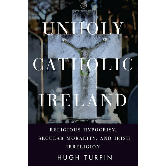 Spiritual Phenomena Unholy Catholic Ireland: Religious Hypocrisy, Secular Morality, and Irish Irreligion, (Hardcover)