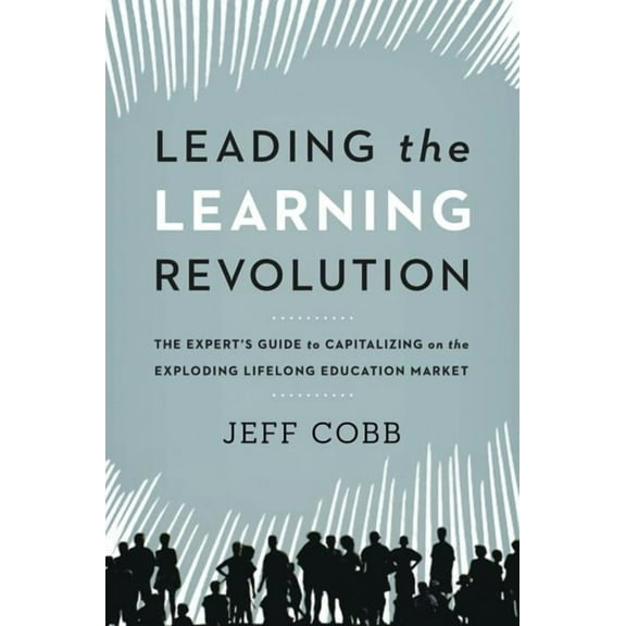 Leading the Learning Revolution: The Expert's Guide to Capitalizing on the Exploding Lifelong Education Market (Hardcover)