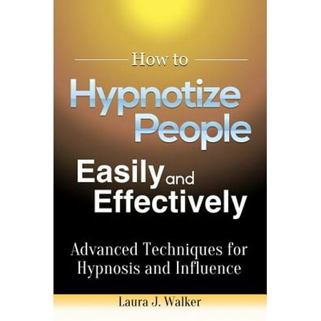 How to Hypnotize People Easily and Effectively: Advanced Techniques for Hypnosis and Influence -